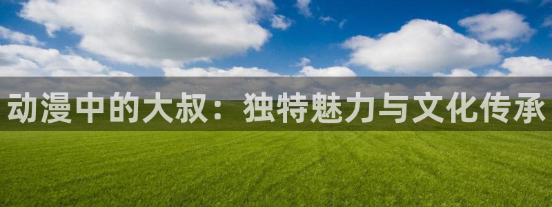 age动漫正版网：动漫中的大叔：独特魅力与文化传承