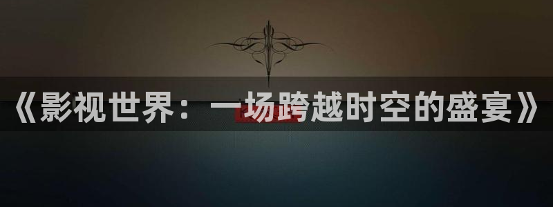 age动漫官网在线入口：《影视世界：一场跨越时空的盛宴》