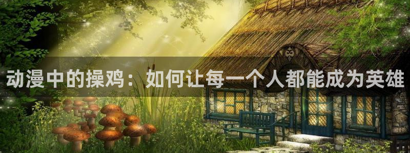 age漫画网：动漫中的操鸡：如何让每一个人都能成为英雄