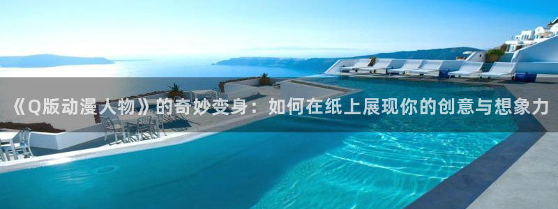 colamanage漫画下载：《Q版动漫人物》的奇妙变身：如何在纸上展现你的创意与想象力