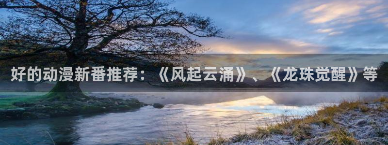 backstage韩漫免费观看：好的动漫新番推荐：《风起云涌》、《龙珠觉醒》等
