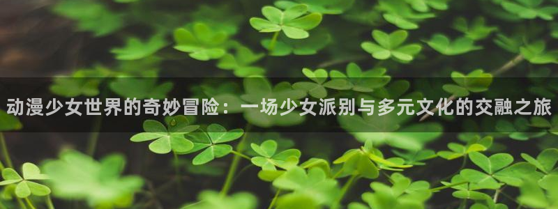 age动漫网下载：动漫少女世界的奇妙冒险：一场少女派别与多元文化的交融之旅