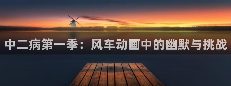 age樱花动漫：中二病第一季：风车动画中的幽默与挑战