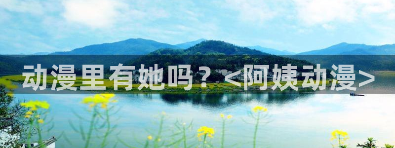 在线动画动漫下载age动漫：动漫里有她吗？<阿姨动漫>