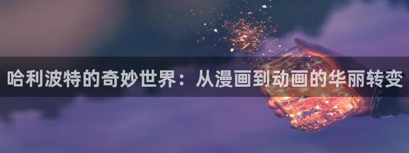 age动漫网下载：哈利波特的奇妙世界：从漫画到动画的华丽转变