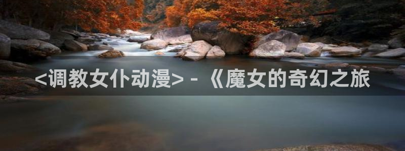 age动漫樱花：<调教女仆动漫> - 《魔女的奇幻之旅