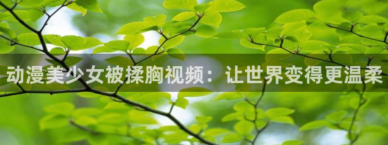 backstage韩漫免费观看：动漫美少女被揉胸视频：让世界变得更温柔