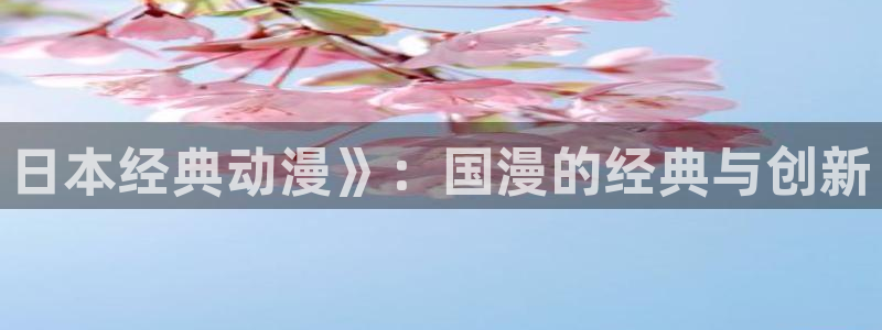 colamanage漫画官网：日本经典动漫》：国漫的经典与创新