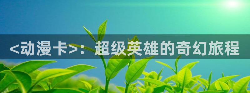 backstage韩漫免费观看：<动漫卡>：超级英雄的奇幻旅程