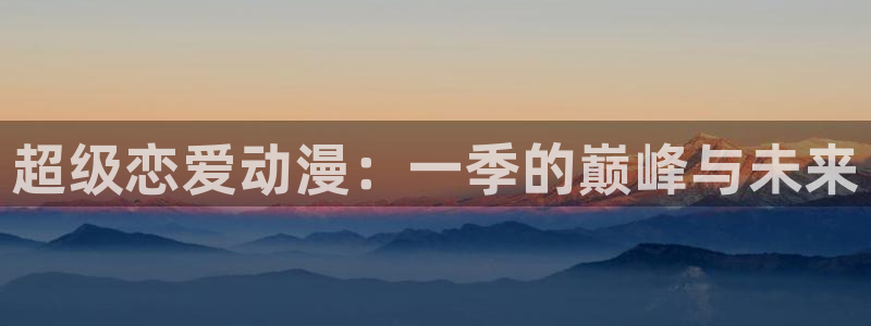 age动漫官网入口老版本：超级恋爱动漫：一季的巅峰与未来