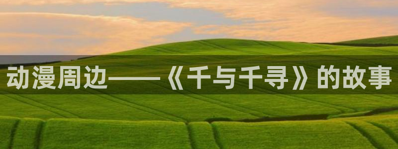 age动漫网上看：动漫周边——《千与千寻》的故事
