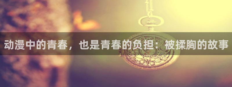 age动漫下载动漫全免费：动漫中的青春，也是青春的负担：被揉胸的故事