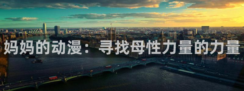 age专注动漫的门户网站：妈妈的动漫：寻找母性力量的力量