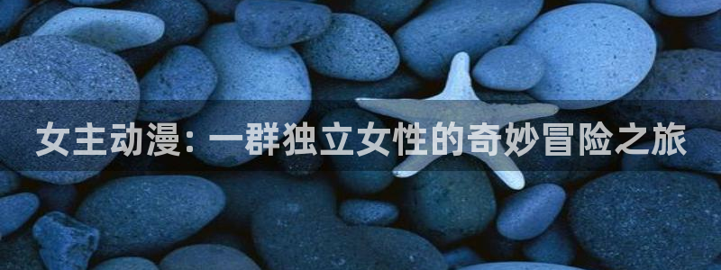 age动漫omofun：女主动漫: 一群独立女性的奇妙冒险之旅