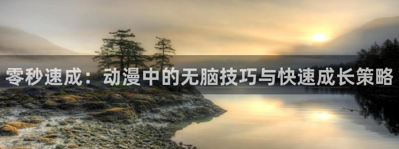 age动漫下载入口：零秒速成：动漫中的无脑技巧与快速成长策略