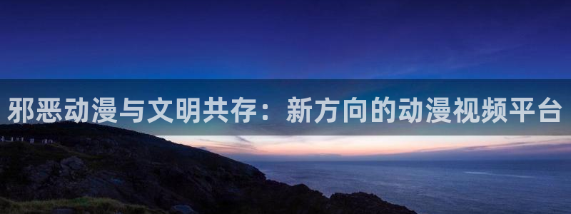 age动漫网下载：邪恶动漫与文明共存：新方向的动漫视频平台