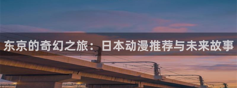 age动漫专注动漫的门户网站：东京的奇幻之旅：日本动漫推荐与未来故事