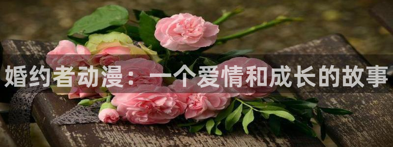 colamanage漫画官网：婚约者动漫：一个爱情和成长的故事